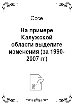 Эссе: На примере Калужской области выделите изменения (за 1990-2007 гг) территориальной организации производства и факторы, благодаря которым произошли изменения. Обоснуйте