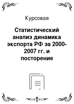 Курсовая: Статистический анализ динамика экспорта РФ за 2000-2007 гг. и посторение прогнозов на основе временного ряда