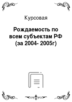 Курсовая: Рождаемость по всем субъектам РФ (за 2004-2005г)