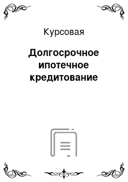 Курсовая: Долгосрочное ипотечное кредитование