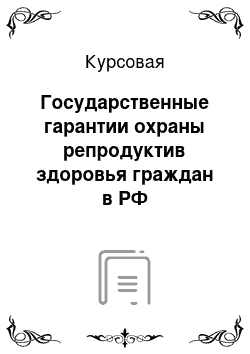 Курсовая: Государственные гарантии охраны репродуктив здоровья граждан в РФ