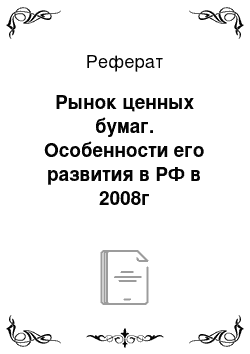 Реферат: Рынок ценных бумаг. Особенности его развития в РФ в 2008г