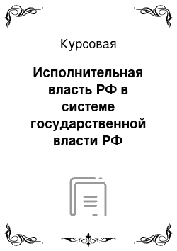 Курсовая: Исполнительная власть РФ в системе государственной власти РФ