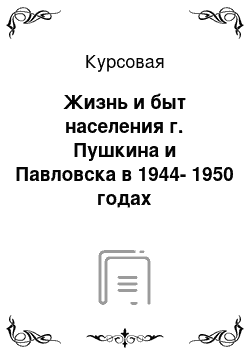 Курсовая: Жизнь и быт населения г. Пушкина и Павловска в 1944-1950 годах