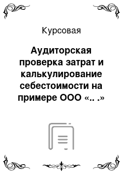 Курсовая: Аудиторская проверка затрат и калькулирование себестоимости на примере ООО «.. .»