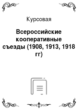 Курсовая: Всероссийские кооперативные съезды (1908, 1913, 1918 гг)