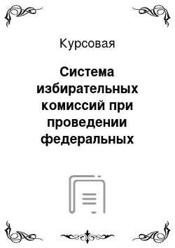 Курсовая: Система избирательных комиссий при проведении федеральных выборов: законодательство, практика, проблемы