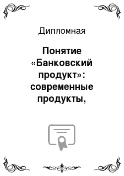 Дипломная: Понятие «Банковский продукт»: современные продукты, создаваемые российскими банками
