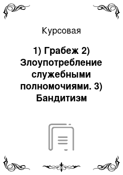 Курсовая: 1) Грабеж 2) Злоупотребление служебными полномочиями. 3) Бандитизм