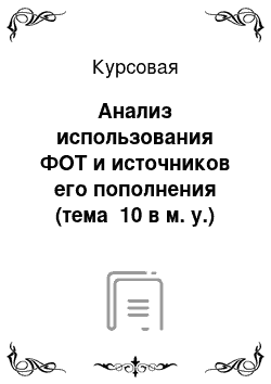 Курсовая: Анализ использования ФОТ и источников его пополнения (тема №10 в м. у.)