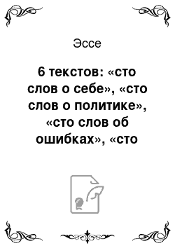 Эссе: 6 текстов: «сто слов о себе», «сто слов о политике», «сто слов об ошибках», «сто слов о способностях», «сто слов о вкусах», «сто слов о своём творчестве»