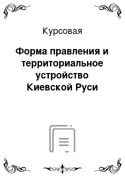 Курсовая: Форма правления и территориальное устройство Киевской Руси