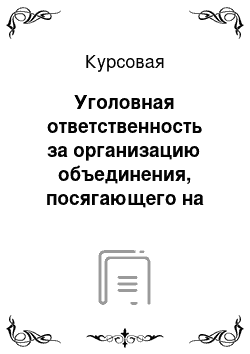 Курсовая: Уголовная ответственность за организацию объединения, посягающего на личность и права граждан (по ст. 239 УК РФ)