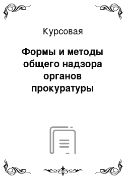 Курсовая: Формы и методы общего надзора органов прокуратуры