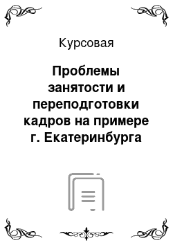 Курсовая: Проблемы занятости и переподготовки кадров на примере г. Екатеринбурга в условиях рыночной экономики