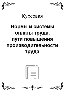 Курсовая: Нормы и системы оплаты труда, пути повышения производительности труда