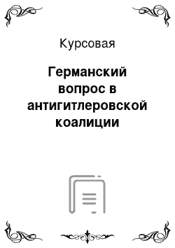 Курсовая: Германский вопрос в антигитлеровской коалиции