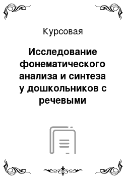 Курсовая: Исследование фонематического анализа и синтеза у дошкольников с речевыми нарушениями