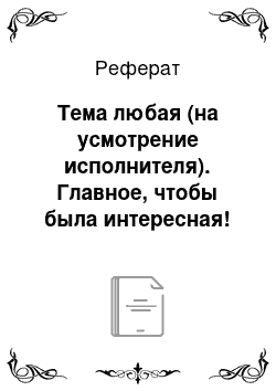 Реферат: Тема любая (на усмотрение исполнителя). Главное, чтобы была интересная!