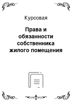 Курсовая: Права и обязанности собственника жилого помещения