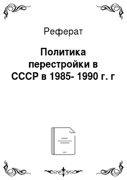 Реферат: Политика перестройки в СССР в 1985-1990 г. г