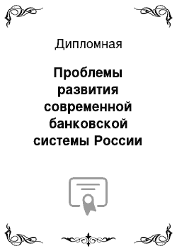 Дипломная: Проблемы развития современной банковской системы России