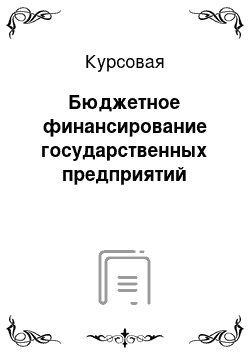 Курсовая: Бюджетное финансирование государственных предприятий