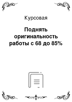 Курсовая: Поднять оригинальность работы с 68 до 85%