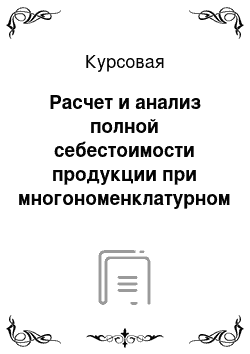 Курсовая: Расчет и анализ полной себестоимости продукции при многономенклатурном производстве