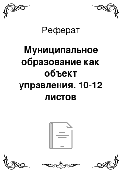 Реферат: Муниципальное образование как объект управления. 10-12 листов