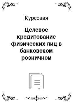 Курсовая: Целевое кредитование физических лиц в банковском розничном бизнесе