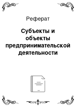 Реферат: Субъекты и объекты предпринимательской деятельности