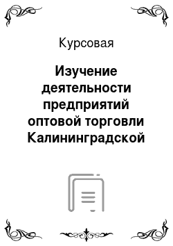Курсовая: Изучение деятельности предприятий оптовой торговли Калининградской области