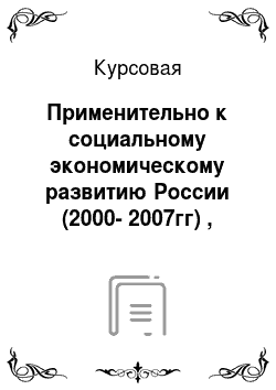 Курсовая: Применительно к социальному экономическому развитию России (2000-2007гг) , перспективы развития
