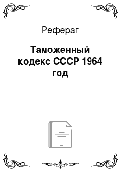 Реферат: Таможенный кодекс СССР 1964 год