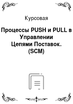 Курсовая: Процессы PUSH и PULL в Управлении Цепями Поставок. (SCM)