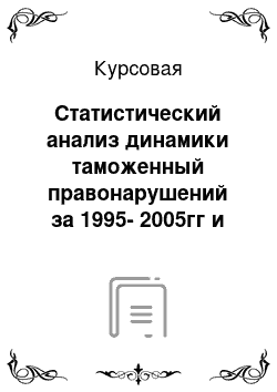 Курсовая: Статистический анализ динамики таможенный правонарушений за 1995-2005гг и построение прогноза на основе временного года (по данным таможни)