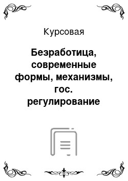 Курсовая: Безработица, современные формы, механизмы, гос. регулирование занятости