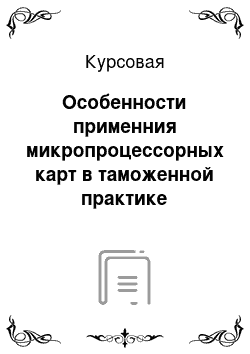 Курсовая: Особенности применния микропроцессорных карт в таможенной практике