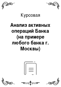 Курсовая: Анализ активных операций Банка (на примере любого банка г. Москвы)