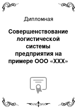 Дипломная: Совершенствование логистической системы предприятия на примере ООО «ХХХ»