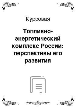 Курсовая: Топливно-энергетический комплекс России: перспективы его развития