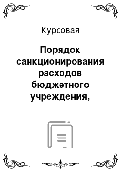 Курсовая: Порядок санкционирования расходов бюджетного учреждения, понятия и процедуры