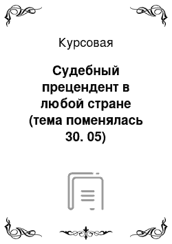 Курсовая: Судебный прецендент в любой стране (тема поменялась 30. 05)