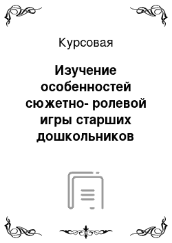 Курсовая: Изучение особенностей сюжетно-ролевой игры старших дошкольников