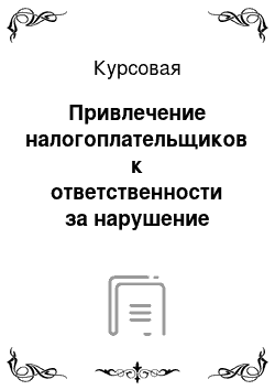 Курсовая: Привлечение налогоплательщиков к ответственности за нарушение законодательства о налогах и сборах