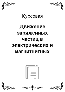 Курсовая: Движение заряженных частиц в электрических и магнитнитных полях, используемых в технике