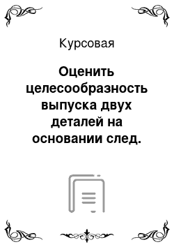 Курсовая: Оценить целесообразность выпуска двух деталей на основании след. данных