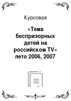 Курсовая: «Тема беспризорных детей на российском TV» лето 2006, 2007