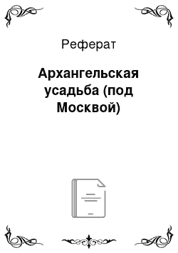 Реферат: Архангельская усадьба (под Москвой)